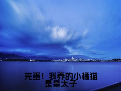 （热推新书）《完蛋！我养的小橘猫是皇太子》全文免费阅读最新章节大结局-林岁宁李玄泽无弹窗阅读
