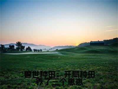 兽世种田:开局种田养了三个崽崽(于星狼煦)最火婚恋小说-(于星狼煦)全文免费阅读笔趣阁