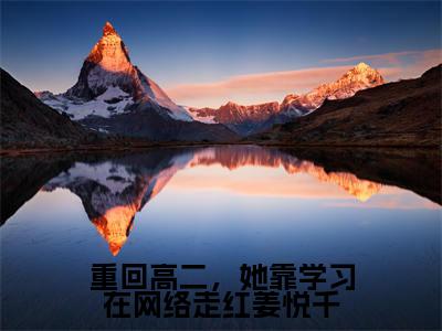 姜悦千顾之彦（重回高二，她靠学习在网络走红姜悦千）全文免费阅读无弹窗大结局_重回高二，她靠学习在网络走红姜悦千完整版小说阅读（姜悦千顾之彦）