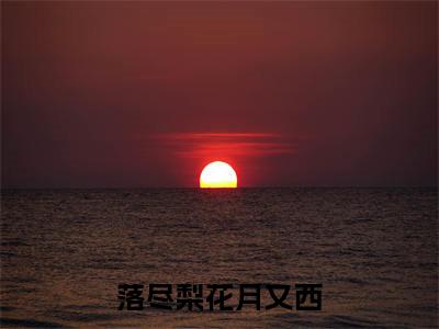 落尽梨花月又西(楚月恒姜梨大结局小说全集完整版)_(楚月恒姜梨小说)落尽梨花月又西全文阅读笔趣阁