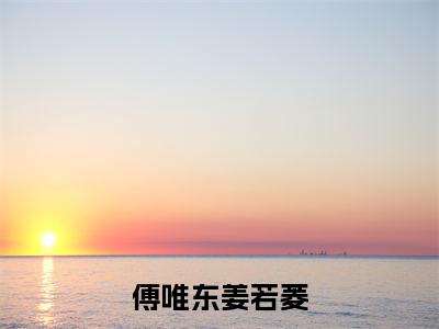 傅唯东姜若菱(姜若菱傅唯东)全文免费阅读无弹窗大结局_傅唯东姜若菱全文在线阅读无弹窗