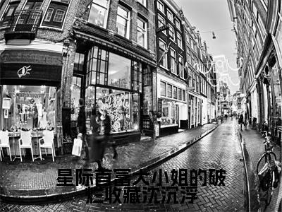 星际首富大小姐的破烂收藏沈沉浮小说在线阅读-主角叫沈沉浮的小说(星际首富大小姐的破烂收藏沈沉浮)完整版免费阅读全文