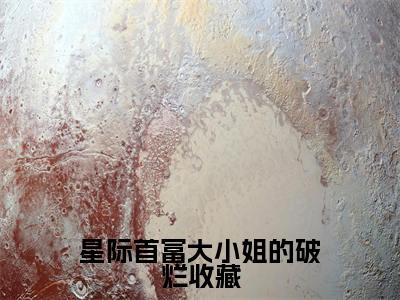星际首富大小姐的破烂收藏小说(沈沉浮全文完整版免费阅读)_星际首富大小姐的破烂收藏小说免费最新章节列表_笔趣阁