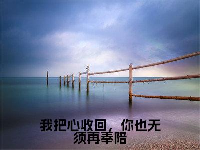 我把心收回,你也无须再奉陪(林轻轻傅行舟)全文免费阅读大结局_我把心收回,你也无须再奉陪(林轻轻傅行舟在线小说免费阅读)全文阅读大结局