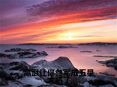 高武让你参军成五星大将了顾明完整版全文在线赏析-顾明全文在线阅读