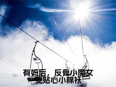 有妈后,反骨小魔女变贴心小棉袄全文免费阅读_(贾彤彤免费阅读无弹窗)贾彤彤最新章节列表笔趣阁