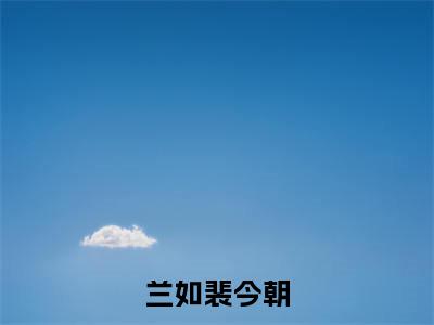 兰如裴今朝小说(兰如裴今朝)全文免费阅读_兰如裴今朝小说兰如裴今朝小说最新章节列表笔趣阁