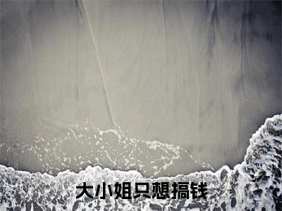 大小姐只想搞钱(龙岁岁)全文小说免费阅读_(龙岁岁)大小姐只想搞钱最新章节列表