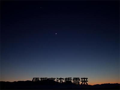 傅斯言沈栀雪来（沈栀雪来傅斯言）精彩小说-沈栀雪来傅斯言全章节免费阅读