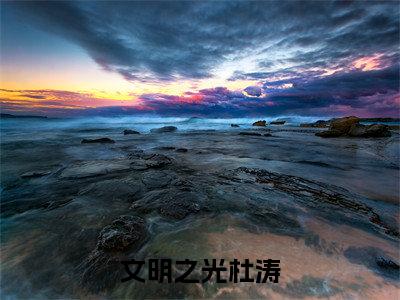 杜涛(文明之光杜涛)全文免费阅读无弹窗大结局_(杜涛免费阅读)文明之光杜涛无弹窗最新章节列表