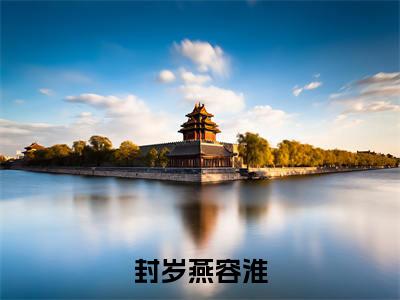 封岁燕容淮（封岁燕容淮）全文免费封岁燕容淮读无弹窗大结局_封岁燕容淮免费封岁燕容淮读最新章节列表_笔趣阁