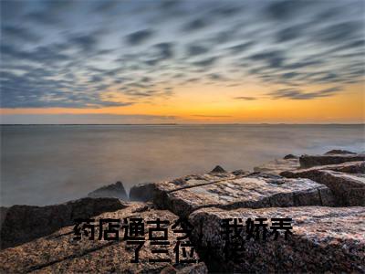 药店通古今,我娇养了三位大佬免费小说-药店通古今,我娇养了三位大佬完结版在线阅读