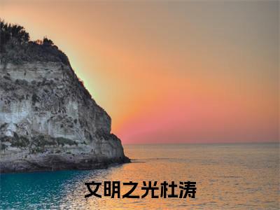 杜涛(文明之光杜涛)全文免费阅读大结局_杜涛(文明之光杜涛)免费在线阅读无删减_笔趣阁
