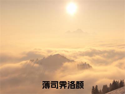 薄司霁洛颜（薄司霁洛颜）未删减-薄司霁洛颜完结版阅读地址