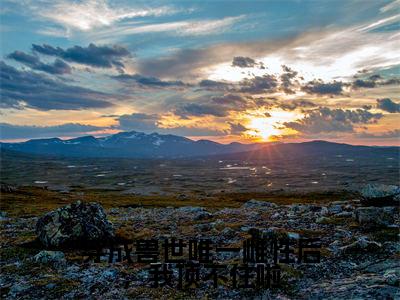乔穗穗（穿成兽世唯一雌性后，我顶不住啦）全文免费阅读无弹窗大结局_（乔穗穗）穿成兽世唯一雌性后，我顶不住啦最新章节列表