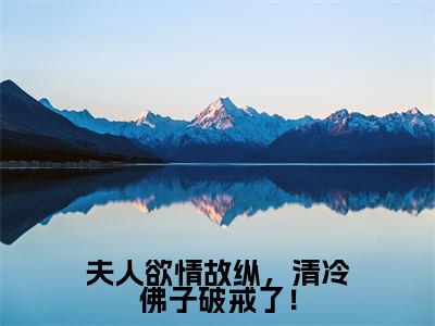 免费+后续夫人欲情故纵，清冷佛子破戒了！（虞晚月）快手热推小说主角夫人欲情故纵，清冷佛子破戒了！完整版在线阅读
