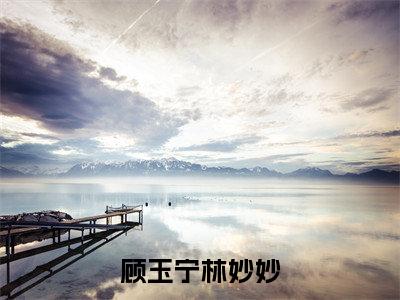 顾玉宁林妙妙(顾玉宁林妙妙)小说全文免费阅读无弹窗大结局_顾玉宁林妙妙小说免费阅读最新章节列表笔趣阁(顾玉宁林妙妙)