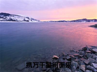 北极暖顾黎辰（携万千星河而来）独家首发免费小说-（北极暖顾黎辰）携万千星河而来小说全文在线阅读笔趣阁