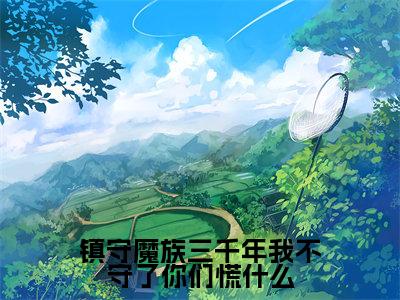 镇守魔族三千年我不守了你们慌什么(楚凡)全文免费阅读-(楚凡小说)镇守魔族三千年我不守了你们慌什么最新章节列表
