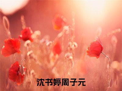 沈书婷周子元（沈书婷周子元）全文在线阅读无弹窗大结局_（沈书婷周子元）最新章节列表_笔趣阁