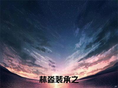 裴承之林淼（林淼裴承之）全文免费阅读无弹窗大结局_林淼裴承之_笔趣阁