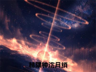 林隅钟沈月绡小说（沈月绡林隅钟）全文免费阅读无弹窗_林隅钟沈月绡小说最新章节免费阅读_笔趣阁（沈月绡林隅钟）