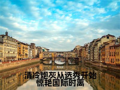 时离小说（清冷炮灰从选秀开始惊艳国际时离）全文免费阅读_清冷炮灰从选秀开始惊艳国际时离最新章节列表笔趣阁（时离）