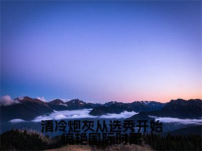 清冷炮灰从选秀开始惊艳国际时离免费阅读无弹窗大结局-时离（清冷炮灰从选秀开始惊艳国际时离最新全章节大结局）全文阅读