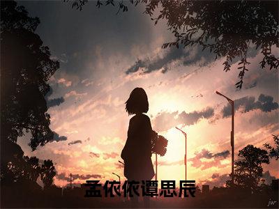 谭思辰孟依依全文免费阅读-全网首发小说孟依依谭思辰