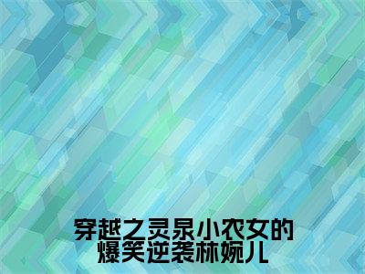 穿越之灵泉小农女的爆笑逆袭林婉儿（轩辕逸林婉儿）全文免费阅读无弹窗大结局_（轩辕逸林婉儿）免费阅读无弹窗最新章节列表
