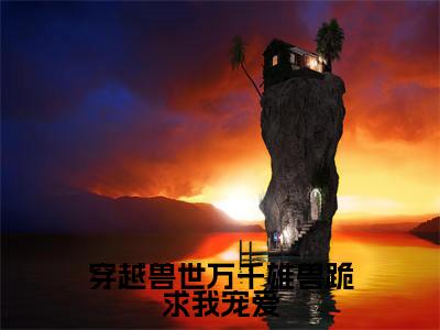 穿越兽世万千雄兽跪求我宠爱(荼灵)全文无弹窗阅读-穿越兽世万千雄兽跪求我宠爱(荼灵)最新章节完整版阅读