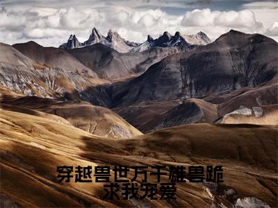 穿越兽世万千雄兽跪求我宠爱全文免费阅读无弹窗-（荼灵）穿越兽世万千雄兽跪求我宠爱最新章节列表在线阅读