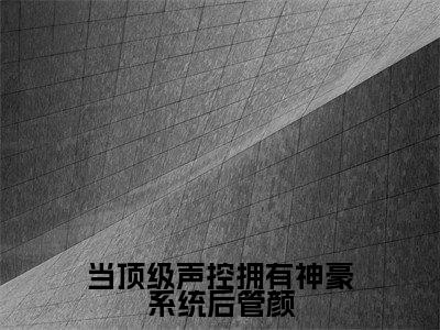 管颜(当顶级声控拥有神豪系统后管颜)全文免费阅读无弹窗_管颜最新小说_笔趣阁(当顶级声控拥有神豪系统后管颜)