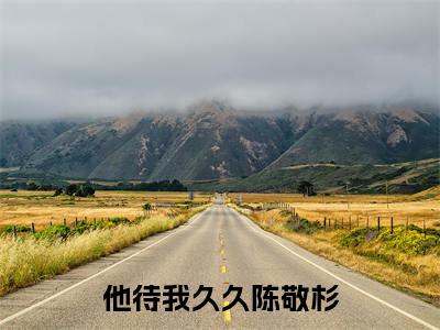 他待我久久陈敬杉全文免费阅读(陈敬杉免费阅读无弹窗)他待我久久陈敬杉最新章节列表_笔趣阁