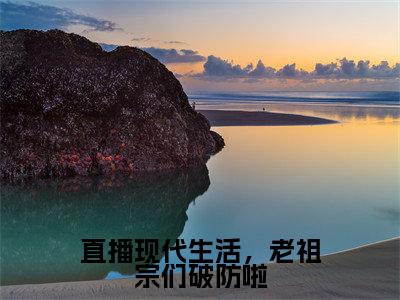 直播现代生活，老祖宗们破防啦热门榜单小说云玉瑶完本小说无弹窗免费阅读