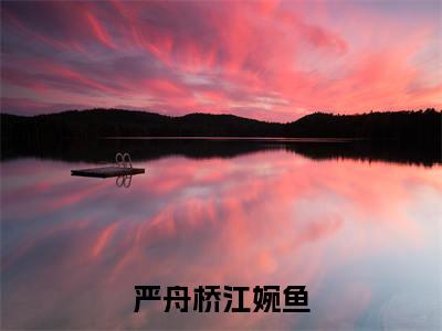 严舟桥江婉鱼（严舟桥江婉鱼）小说全文大结局-（严舟桥江婉鱼）全章节完整版在线阅读