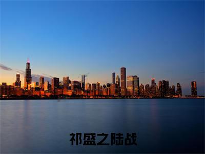 祁盛之陆战(陆战祁盛之)笔趣阁免费小说_祁盛之陆战笔趣阁最新章节陆战祁盛之免费在线阅读大结局