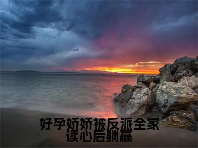 好孕娇娇被反派全家读心后躺赢（乔轻绫）小说免费阅读完结版-好孕娇娇被反派全家读心后躺赢小说全文免费阅读（乔轻绫后续+全集）