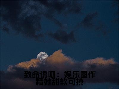 致命诱吻：娱乐圈作精她甜软可撩小说全文（阮糖）精选免费小说_致命诱吻：娱乐圈作精她甜软可撩小说全文最新章节列表