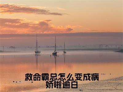 救命霸总怎么变成病娇啦逾白（沈思淼秦）在哪免费看-救命霸总怎么变成病娇啦逾白小说（沈思淼秦）全文完整版免费阅读