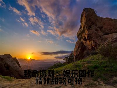 致命诱吻:娱乐圈作精她甜软可撩(阮糖)全文免费阅读无弹窗大结局_致命诱吻:娱乐圈作精她甜软可撩(阮糖)小说全文免费阅读最新章节列表