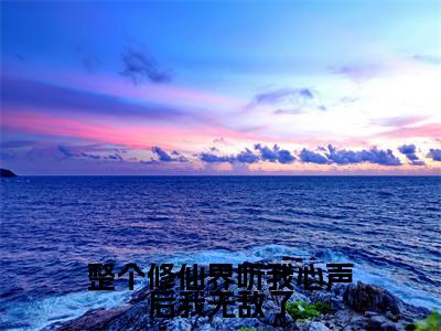 整个修仙界听我心声后我无敌了(凤瓷)免费全文阅读小说_凤瓷最新章节列表-笔趣阁(整个修仙界听我心声后我无敌了)