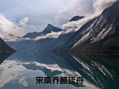 宋南乔顾延舟小说免费阅读无弹窗-宋南乔顾延舟（宋南乔顾延舟）小说免费阅读无弹窗大结局