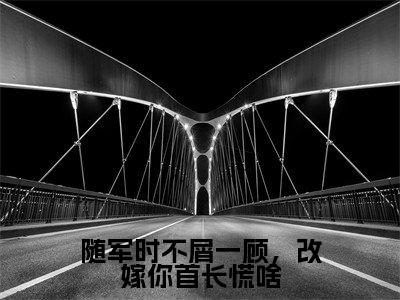 人气小说随军时不屑一顾,改嫁你首长慌啥在线阅读-正版小说《随军时不屑一顾,改嫁你首长慌啥》沈悠然全文阅读