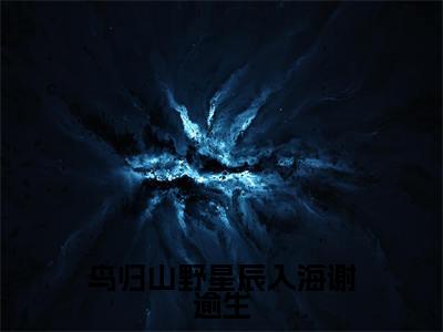鸟归山野星辰入海谢逾生（夏眠莺谢逾生）全文免费阅读无弹窗_鸟归山野星辰入海谢逾生完整版最新阅读_笔趣阁（夏眠莺谢逾生）