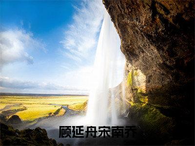 （番外）+（全文）顾延舟宋南乔（宋南乔顾延舟）精彩小说-小说宋南乔顾延舟全文无删减版免费阅读