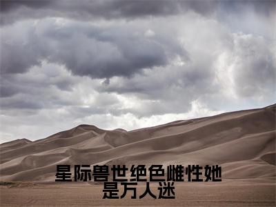 梦璃霍临渊的小说免费阅读（星际兽世绝色雌性她是万人迷小说免费阅读）全文免费阅读大结局-星际兽世绝色雌性她是万人迷热门榜单好书推荐