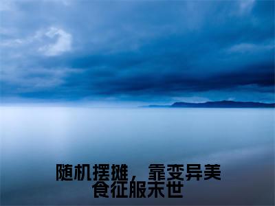 随机摆摊，靠变异美食征服末世（沈玥）全文免费在线阅读_随机摆摊，靠变异美食征服末世全文免费阅读无弹窗大结局