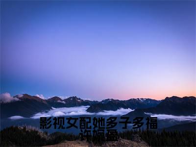 影视女配她多子多福许婉盈小说（许婉盈）全文免费阅读大结局_（影视女配她多子多福许婉盈）许婉盈小说免费阅读无弹窗