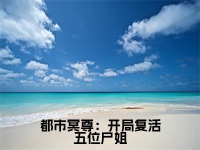 林淼鑫高赞小说（都市冥尊：开局复活五位尸姐）完结阅读_都市冥尊：开局复活五位尸姐免费看全文